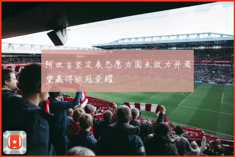 阿坎吉坚定表态愿为国米效力并渴望赢得欧冠荣耀