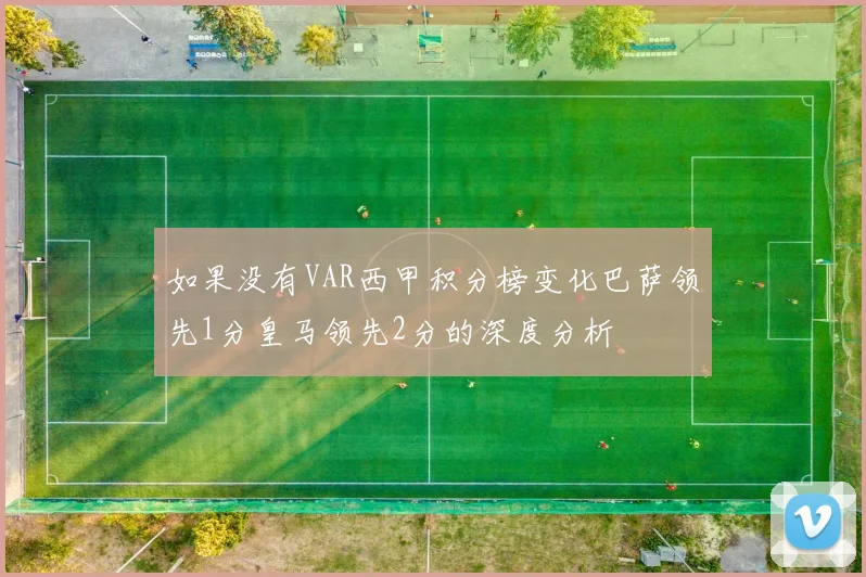 如果没有VAR西甲积分榜变化巴萨领先1分皇马领先2分的深度分析