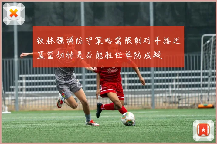铁林强调防守策略需限制对手接近篮筐切特是否能胜任单防成疑