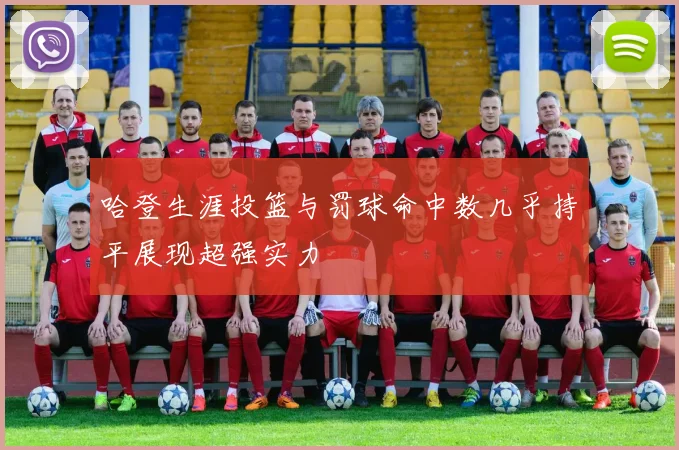 哈登生涯投篮与罚球命中数几乎持平展现超强实力