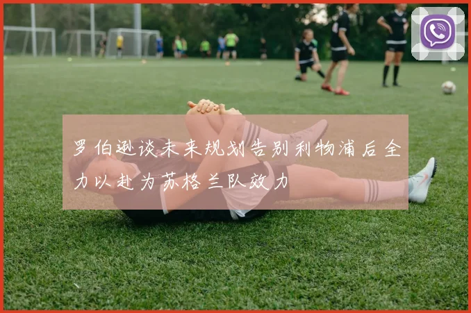 罗伯逊谈未来规划告别利物浦后全力以赴为苏格兰队效力