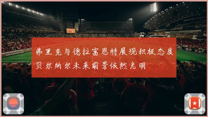 弗里克与德拉富恩特展现积极态度贝尔纳尔未来前景依然光明