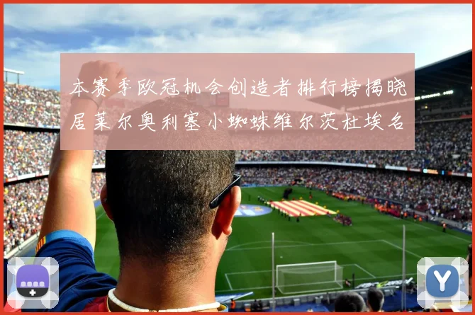 本赛季欧冠机会创造者排行榜揭晓居莱尔奥利塞小蜘蛛维尔茨杜埃名列前五