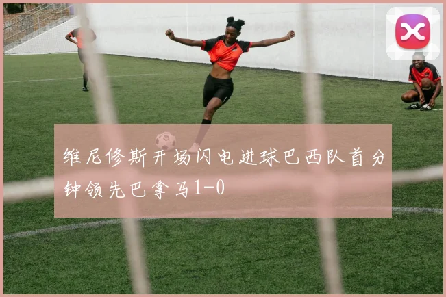 维尼修斯开场闪电进球巴西队首分钟领先巴拿马1-0