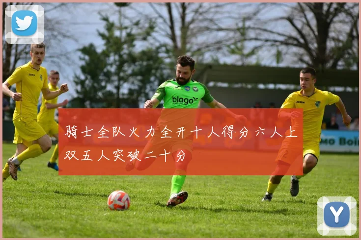 骑士全队火力全开十人得分六人上双五人突破二十分