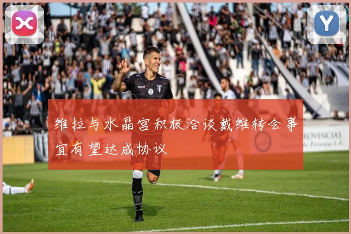 维拉与水晶宫积极洽谈戴维转会事宜有望达成协议
