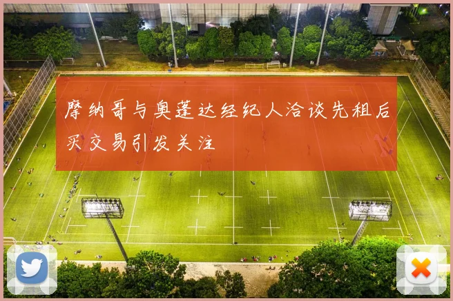 摩纳哥与奥蓬达经纪人洽谈先租后买交易引发关注