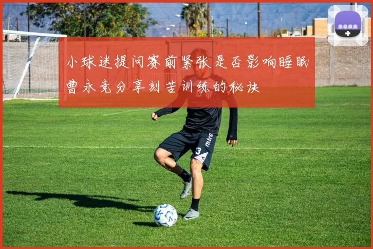 小球迷提问赛前紧张是否影响睡眠曹永竞分享刻苦训练的秘诀